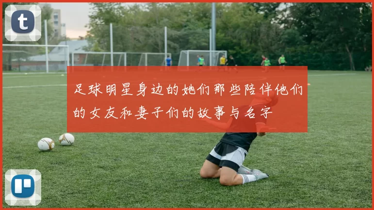 足球明星身边的她们那些陪伴他们的女友和妻子们的故事与名字