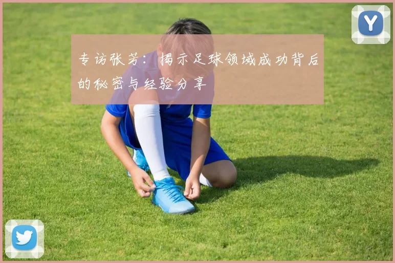 专访张芳：揭示足球领域成功背后的秘密与经验分享