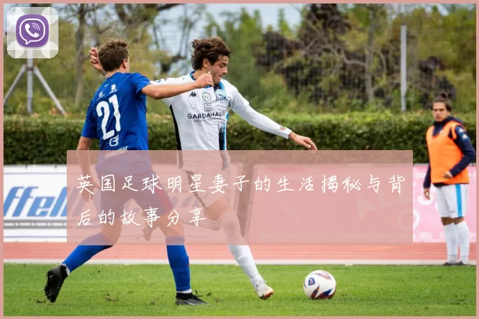 英国足球明星妻子的生活揭秘与背后的故事分享