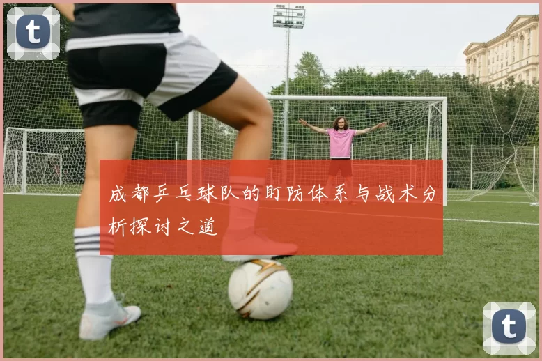 成都乒乓球队的盯防体系与战术分析探讨之道