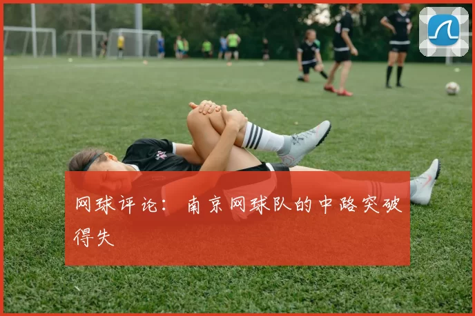 网球评论：南京网球队的中路突破得失