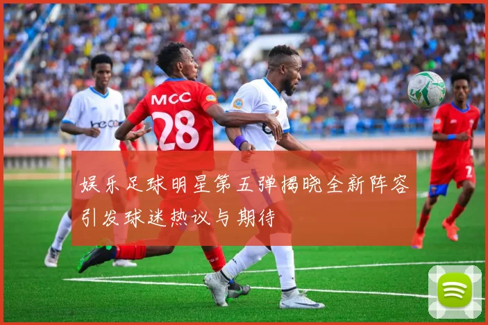 娱乐足球明星第五弹揭晓全新阵容引发球迷热议与期待