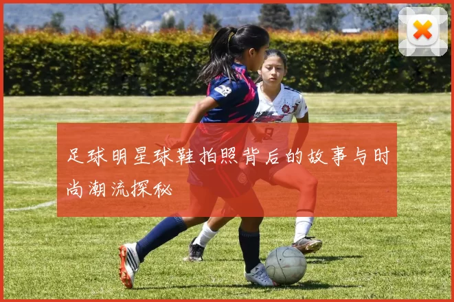 足球明星球鞋拍照背后的故事与时尚潮流探秘