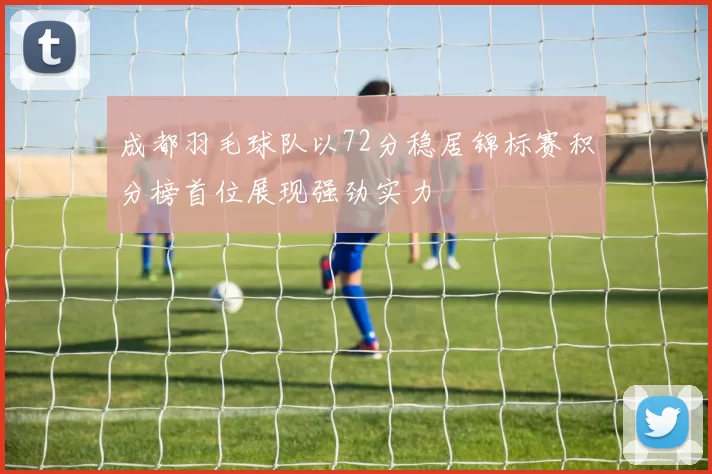 成都羽毛球队以72分稳居锦标赛积分榜首位展现强劲实力