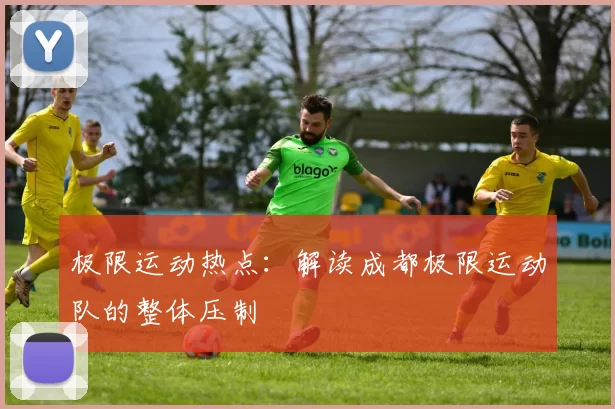 极限运动热点：解读成都极限运动队的整体压制