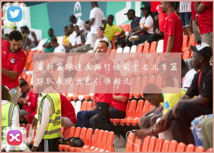 最新篮球速度排行榜前十名北京篮球队表现出色引领潮流