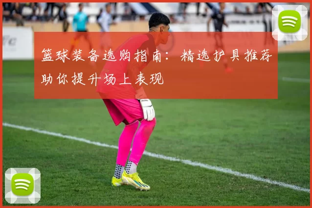 篮球装备选购指南：精选护具推荐助你提升场上表现