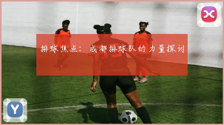 排球焦点：成都排球队的力量探讨