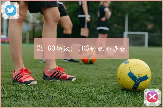 CS_GO热议：JDG的配合争议