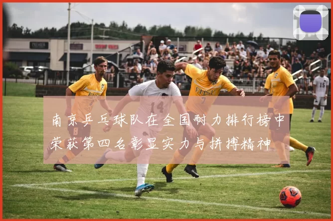 南京乒乓球队在全国耐力排行榜中荣获第四名彰显实力与拼搏精神