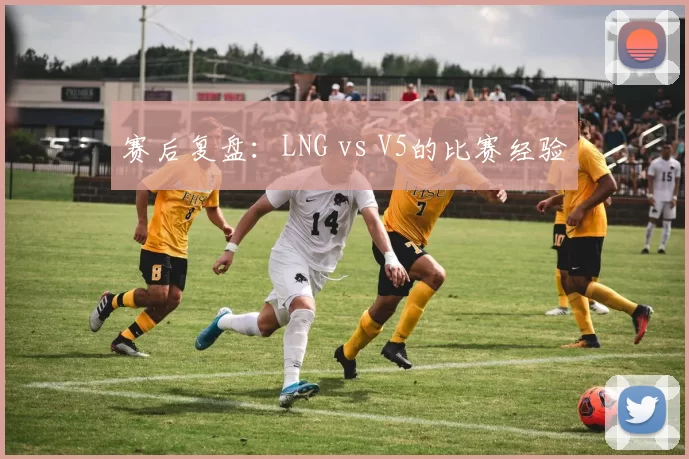 赛后复盘：LNG vs V5的比赛经验