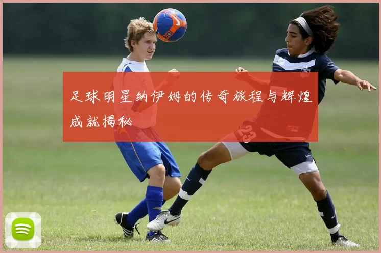 足球明星纳伊姆的传奇旅程与辉煌成就揭秘