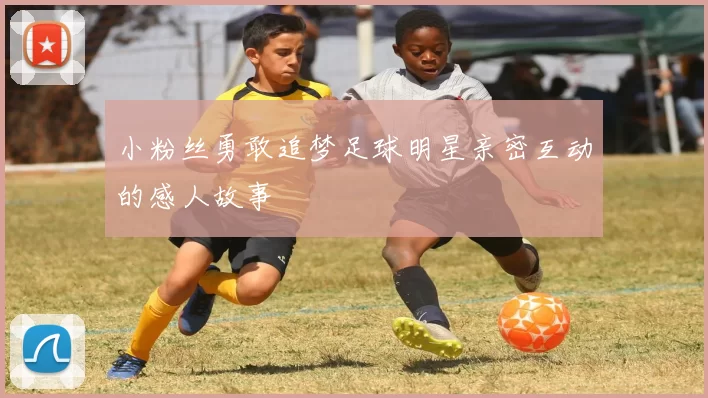 小粉丝勇敢追梦足球明星亲密互动的感人故事