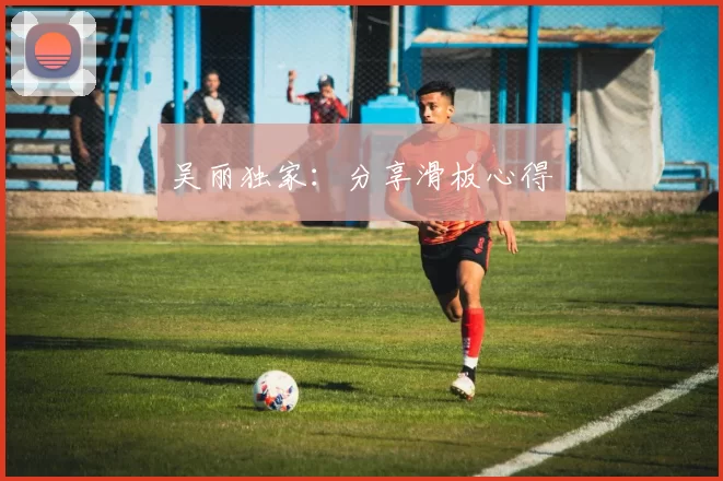 吴丽独家：分享滑板心得