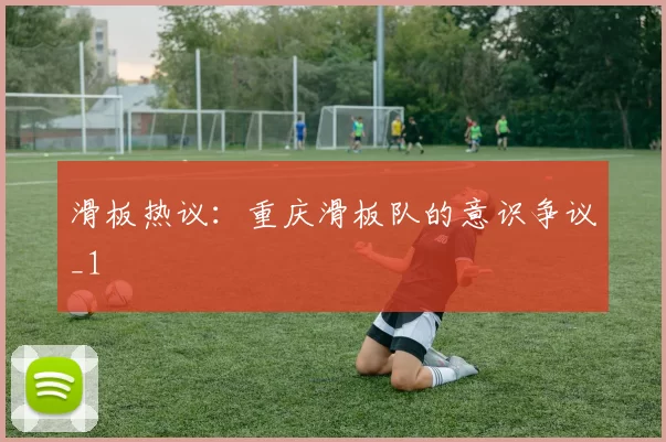 滑板热议：重庆滑板队的意识争议_1