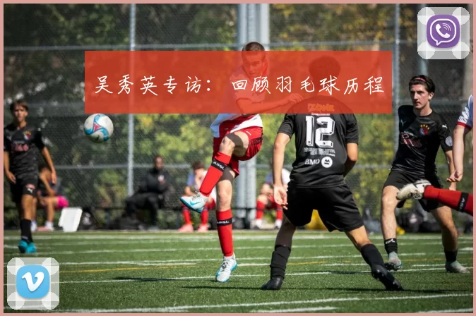 吴秀英专访：回顾羽毛球历程